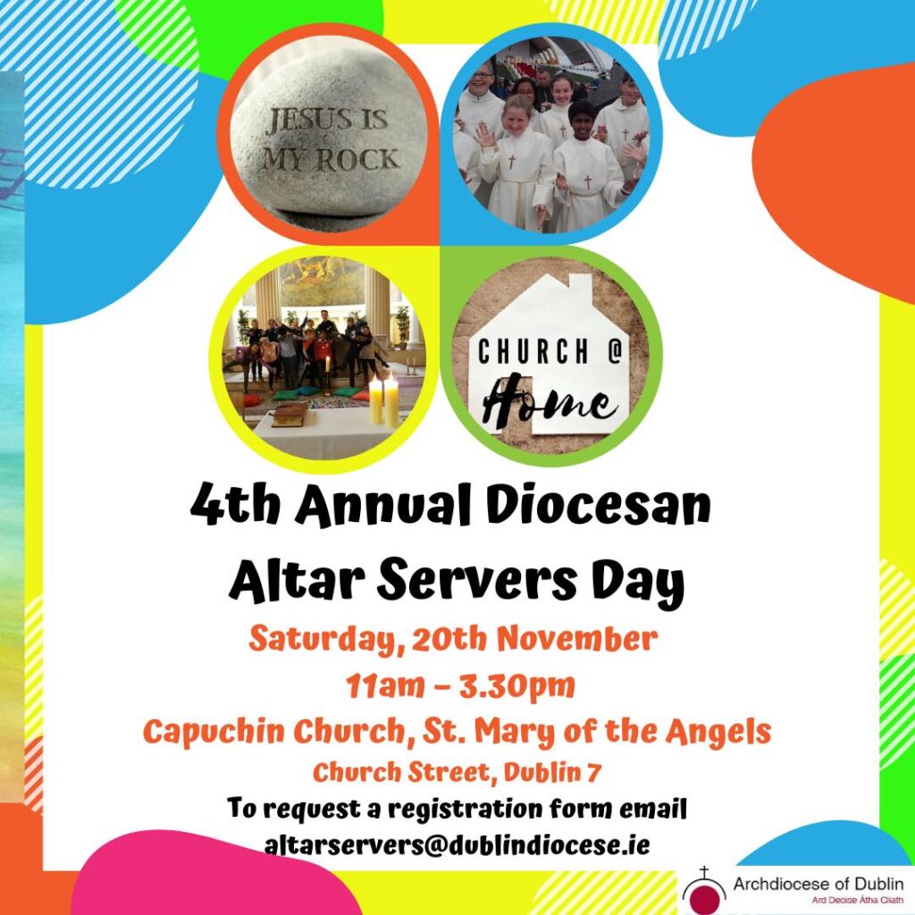 Graphic inviting people to the fourth annual diocesan altar servers day on Saturday 20th of November. The graphic includes the Archdiocese of Dublin logo and four pictures one of a stone saying "Jesus is my rock", another a group of young people in white robes with crosses, another a group of people gathered in front of a table with candles and the fourth a picture of a house with church @ home written in black on it.
