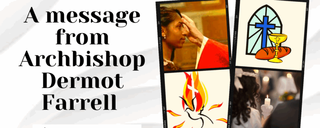 Graphic of a message from Archbishop Dermot Farrell to the parents of children due to receive the sacraments of First Holy Communion and Confirmation this year. There are four images in the graphic, one of a girl getting the sign of the cross on her forehead, another the bread and wine beside the window with a Holy Cross, another the dove with strokes of fire and the Cross and the last a young girl in white carrying a candle to the altar.